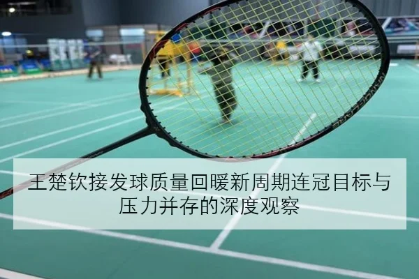 王楚钦接发球质量回暖新周期连冠目标与压力并存的深度观察
